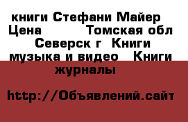 книги Стефани Майер › Цена ­ 500 - Томская обл., Северск г. Книги, музыка и видео » Книги, журналы   